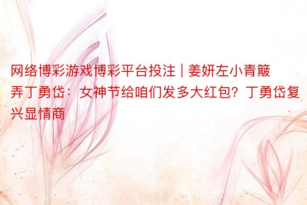 网络博彩游戏博彩平台投注 | 姜妍左小青簸弄丁勇岱：女神节给咱们发多大红包？丁勇岱复兴显情商