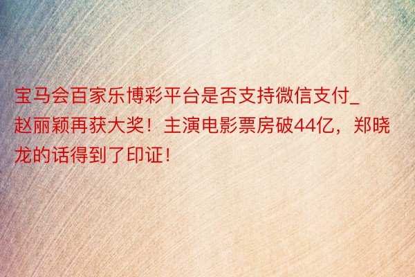 宝马会百家乐博彩平台是否支持微信支付_赵丽颖再获大奖！主演电影票房破44亿，郑晓龙的话得到了印证！