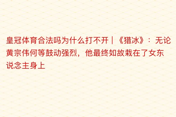 皇冠体育合法吗为什么打不开 | 《猎冰》：无论黄宗伟何等鼓动强烈，他最终如故栽在了女东说念主身上