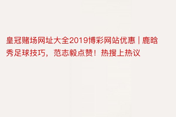 皇冠赌场网址大全2019博彩网站优惠 | 鹿晗秀足球技巧，范志毅点赞！热搜上热议
