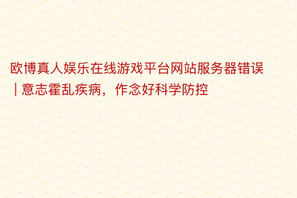 欧博真人娱乐在线游戏平台网站服务器错误 | 意志霍乱疾病，作念好科学防控