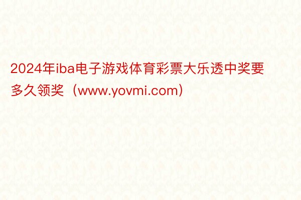 2024年iba电子游戏体育彩票大乐透中奖要多久领奖（www.yovmi.com）
