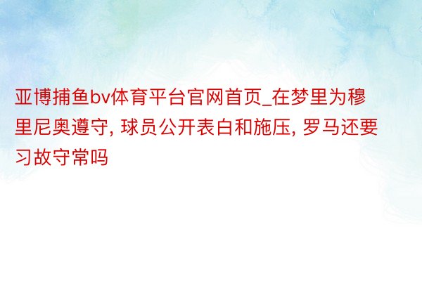 亚博捕鱼bv体育平台官网首页_在梦里为穆里尼奥遵守, 球员公开表白和施压, 罗马还要习故守常吗