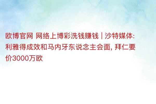 欧博官网 网络上博彩洗钱赚钱 | 沙特媒体: 利雅得成效和马内牙东说念主会面, 拜仁要价3000万欧