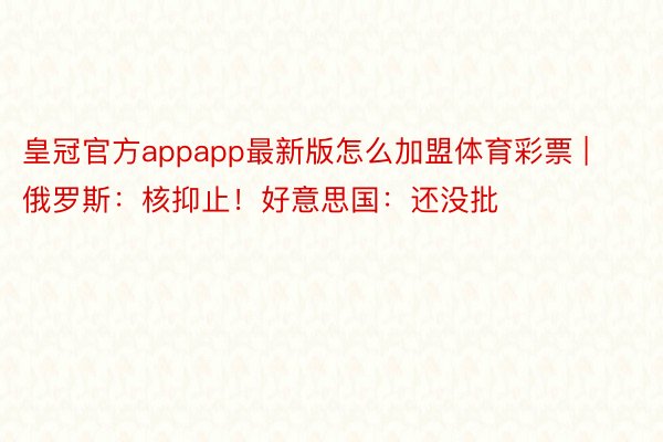 皇冠官方appapp最新版怎么加盟体育彩票 | 俄罗斯：核抑止！好意思国：还没批
