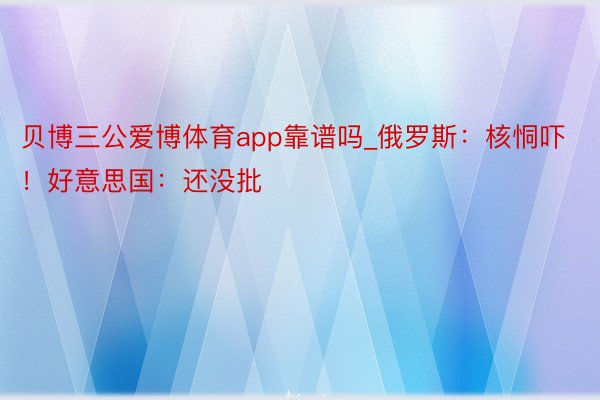 贝博三公爱博体育app靠谱吗_俄罗斯：核恫吓！好意思国：还没批