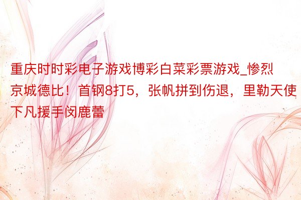 重庆时时彩电子游戏博彩白菜彩票游戏_惨烈京城德比！首钢8打5，张帆拼到伤退，里勒天使下凡援手闵鹿蕾