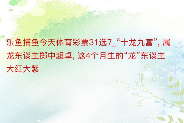 乐鱼捕鱼今天体育彩票31选7_“十龙九富”, 属龙东谈主掷中超卓, 这4个月生的“龙”东谈主大红大紫