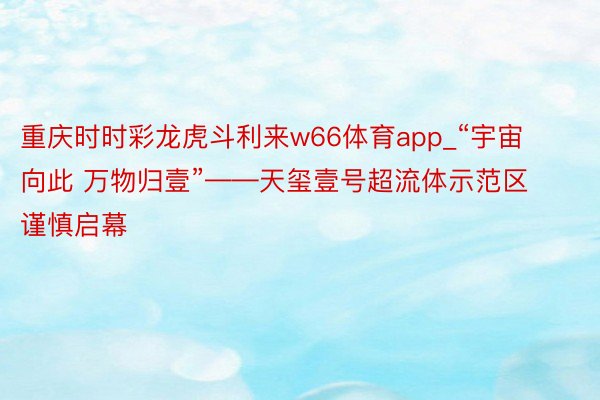 重庆时时彩龙虎斗利来w66体育app_“宇宙向此 万物归壹”——天玺壹号超流体示范区谨慎启幕