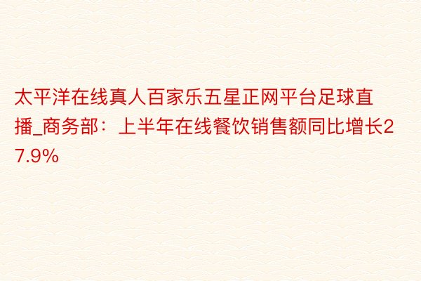 太平洋在线真人百家乐五星正网平台足球直播_商务部：上半年在线餐饮销售额同比增长27.9%