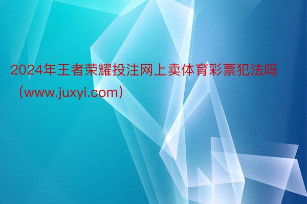2024年王者荣耀投注网上卖体育彩票犯法吗（www.juxyi.com）
