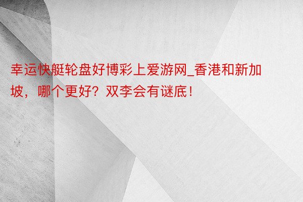 幸运快艇轮盘好博彩上爱游网_香港和新加坡，哪个更好？双李会有谜底！