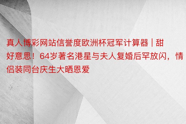 真人博彩网站信誉度欧洲杯冠军计算器 | 甜好意思！64岁著名港星与夫人复婚后罕放闪，情侣装同台庆生大晒恩爱