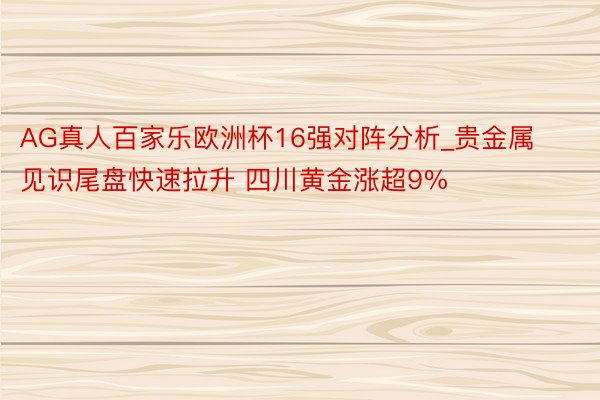 AG真人百家乐欧洲杯16强对阵分析_贵金属见识尾盘快速拉升 四川黄金涨超9%