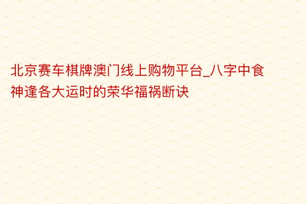 北京赛车棋牌澳门线上购物平台_八字中食神逢各大运时的荣华福祸断诀