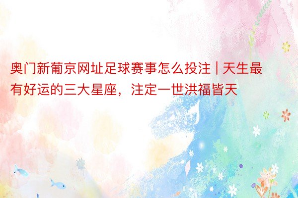 奥门新葡京网址足球赛事怎么投注 | 天生最有好运的三大星座，注定一世洪福皆天