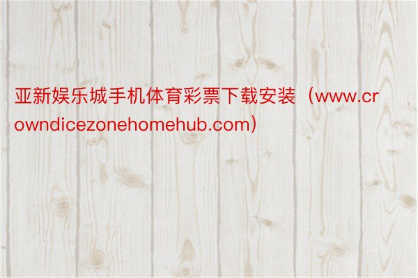 亚新娱乐城手机体育彩票下载安装（www.crowndicezonehomehub.com）