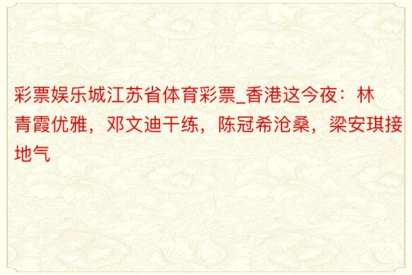 彩票娱乐城江苏省体育彩票_香港这今夜：林青霞优雅，邓文迪干练，陈冠希沧桑，梁安琪接地气