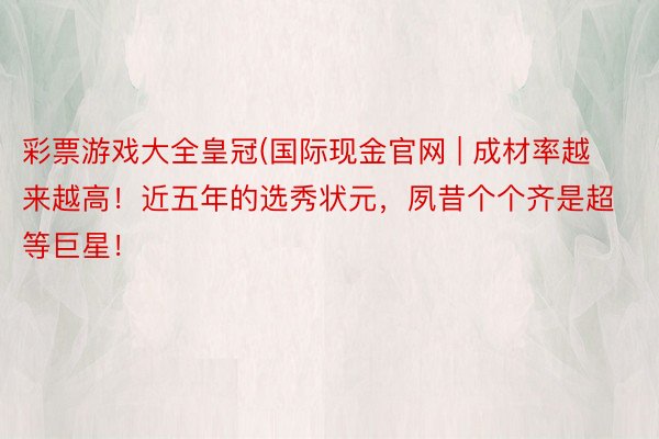彩票游戏大全皇冠(国际现金官网 | 成材率越来越高！近五年的选秀状元，夙昔个个齐是超等巨星！