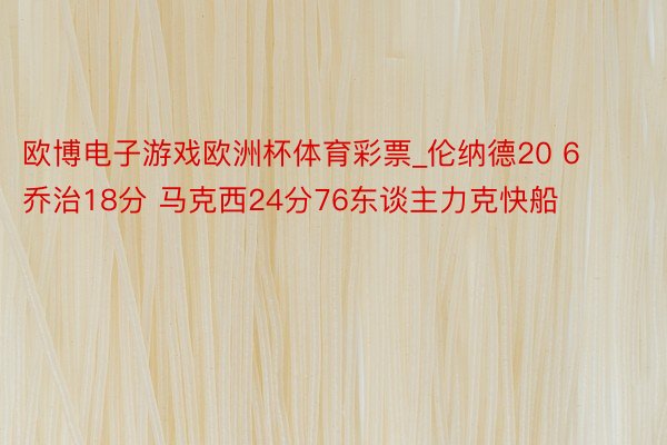 欧博电子游戏欧洲杯体育彩票_伦纳德20 6乔治18分 马克西24分76东谈主力克快船
