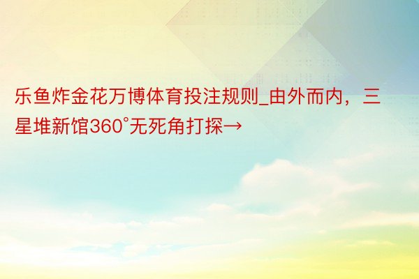 乐鱼炸金花万博体育投注规则_由外而内，三星堆新馆360°无死角打探→