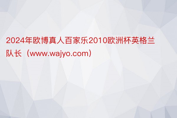 2024年欧博真人百家乐2010欧洲杯英格兰队长（www.wajyo.com）