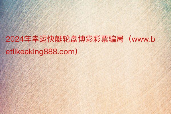 2024年幸运快艇轮盘博彩彩票骗局（www.betlikeaking888.com）