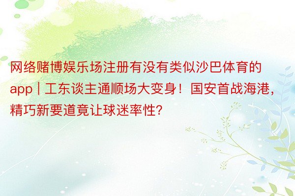 网络赌博娱乐场注册有没有类似沙巴体育的app | 工东谈主通顺场大变身！国安首战海港，精巧新要道竟让球迷率性？