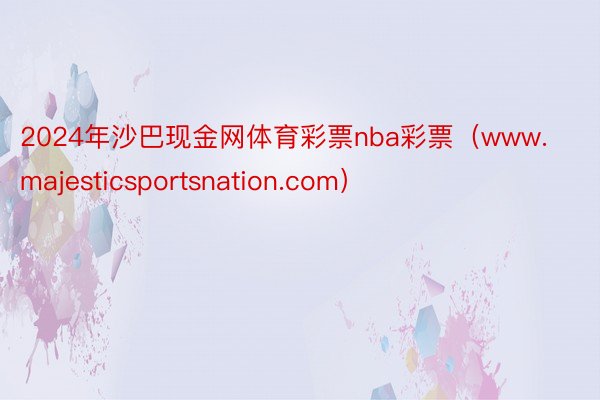 2024年沙巴现金网体育彩票nba彩票（www.majesticsportsnation.com）