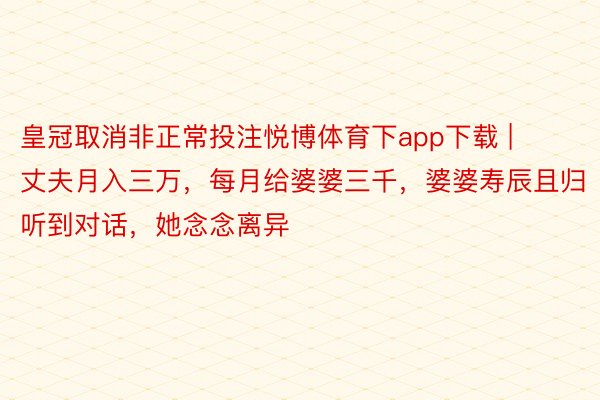 皇冠取消非正常投注悦博体育下app下载 | 丈夫月入三万，每月给婆婆三千，婆婆寿辰且归听到对话，她念念离异