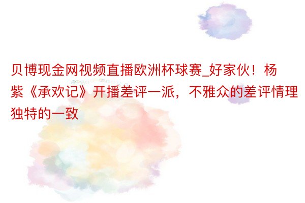 贝博现金网视频直播欧洲杯球赛_好家伙！杨紫《承欢记》开播差评一派，不雅众的差评情理独特的一致