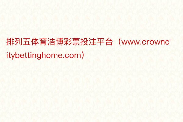 排列五体育浩博彩票投注平台（www.crowncitybettinghome.com）