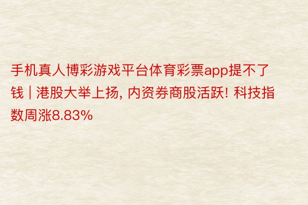 手机真人博彩游戏平台体育彩票app提不了钱 | 港股大举上扬, 内资券商股活跃! 科技指数周涨8.83%