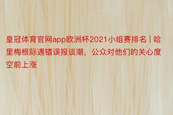 皇冠体育官网app欧洲杯2021小组赛排名 | 哈里梅根际遇错误报谈潮，公众对他们的关心度空前上涨