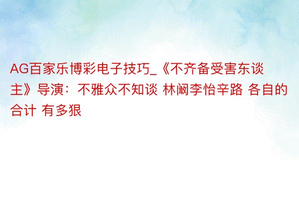 AG百家乐博彩电子技巧_《不齐备受害东谈主》导演：不雅众不知谈 林阚李怡辛路 各自的合计 有多狠
