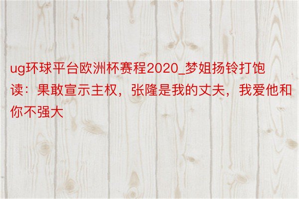 ug环球平台欧洲杯赛程2020_梦姐扬铃打饱读：果敢宣示主权，张隆是我的丈夫，我爱他和你不强大
