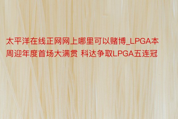 太平洋在线正网网上哪里可以赌博_LPGA本周迎年度首场大满贯 科达争取LPGA五连冠