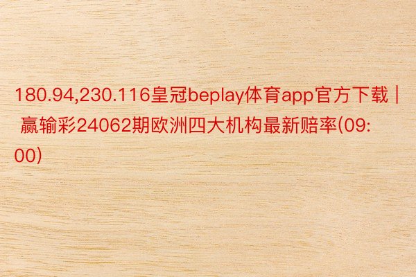 180.94,230.116皇冠beplay体育app官方下载 | 赢输彩24062期欧洲四大机构最新赔率(09:00)