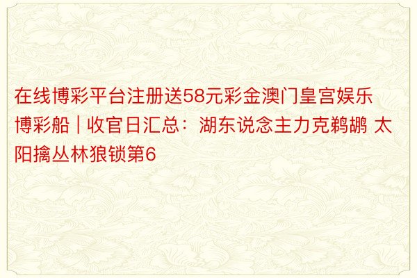 在线博彩平台注册送58元彩金澳门皇宫娱乐博彩船 | 收官日汇总：湖东说念主力克鹈鹕 太阳擒丛林狼锁第6