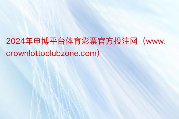 2024年申博平台体育彩票官方投注网（www.crownlottoclubzone.com）
