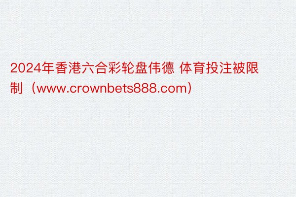 2024年香港六合彩轮盘伟德 体育投注被限制（www.crownbets888.com）