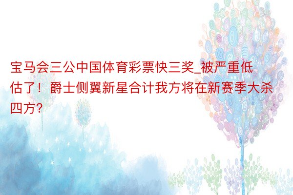 宝马会三公中国体育彩票快三奖_被严重低估了！爵士侧翼新星合计我方将在新赛季大杀四方？
