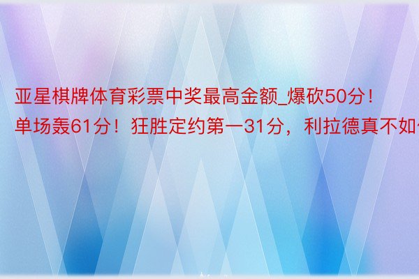 亚星棋牌体育彩票中奖最高金额_爆砍50分！单场轰61分！狂胜定约第一31分，利拉德真不如你