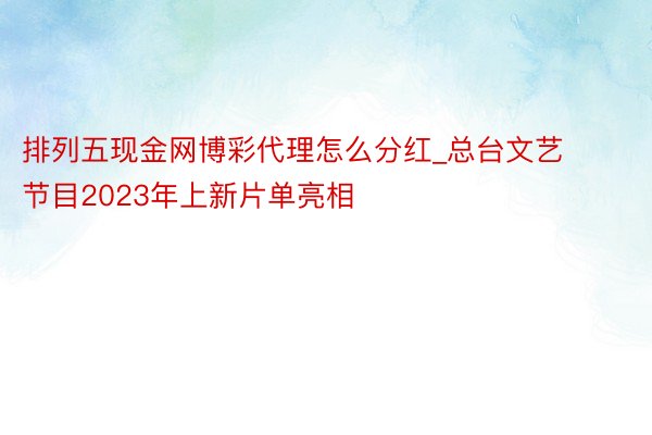 排列五现金网博彩代理怎么分红_总台文艺节目2023年上新片单亮相