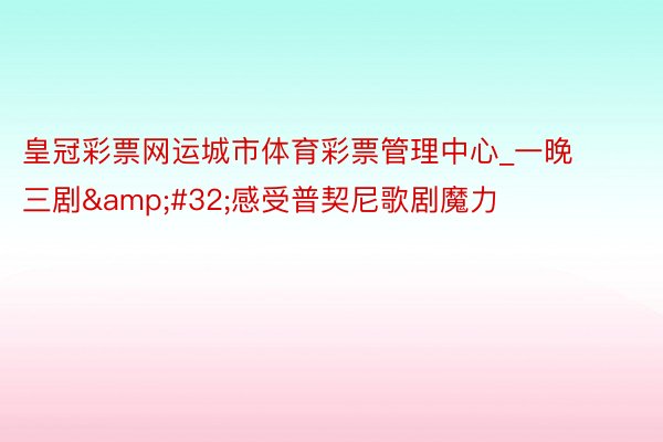 皇冠彩票网运城市体育彩票管理中心_一晚三剧&#32;感受普契尼歌剧魔力