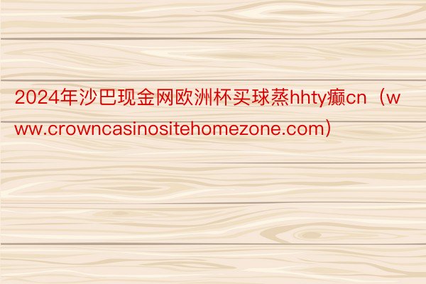 2024年沙巴现金网欧洲杯买球蒸hhty癫cn（www.crowncasinositehomezone.com）