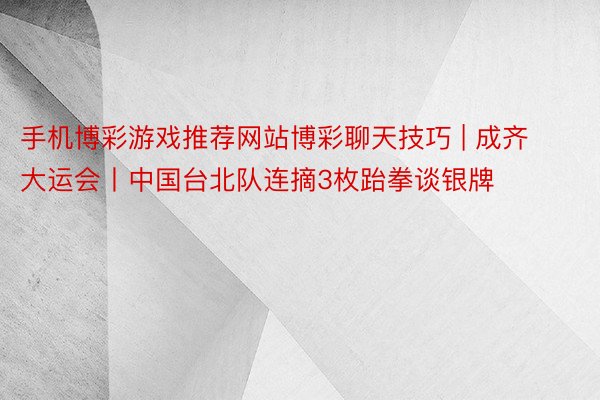 手机博彩游戏推荐网站博彩聊天技巧 | 成齐大运会丨中国台北队连摘3枚跆拳谈银牌