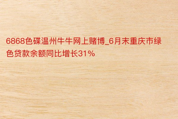 6868色碟温州牛牛网上赌博_6月末重庆市绿色贷款余额同比增长31%