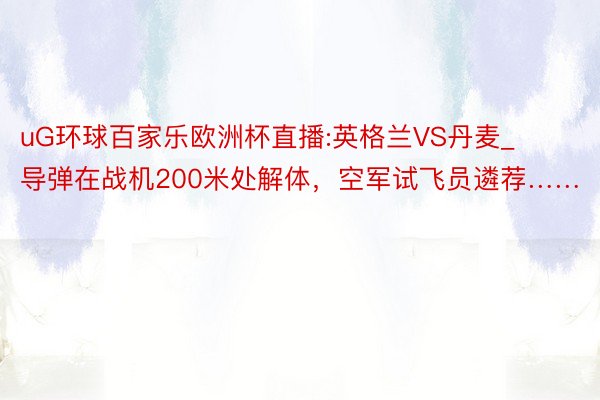 uG环球百家乐欧洲杯直播:英格兰VS丹麦_导弹在战机200米处解体，空军试飞员遴荐……