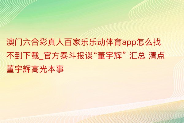 澳门六合彩真人百家乐乐动体育app怎么找不到下载_官方泰斗报谈“董宇辉” 汇总 清点董宇辉高光本事